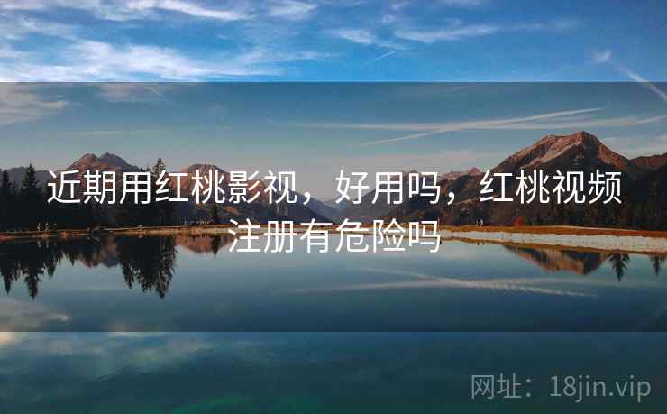 近期用红桃影视，好用吗，红桃视频注册有危险吗
