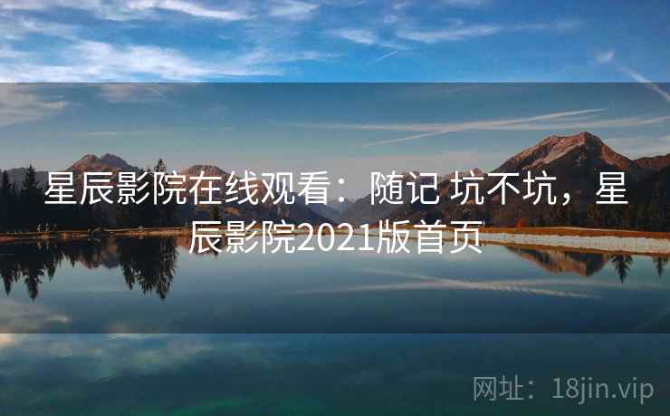 星辰影院在线观看：随记 坑不坑，星辰影院2021版首页