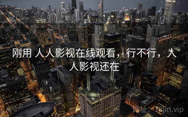 刚用 人人影视在线观看，行不行，人人影视还在