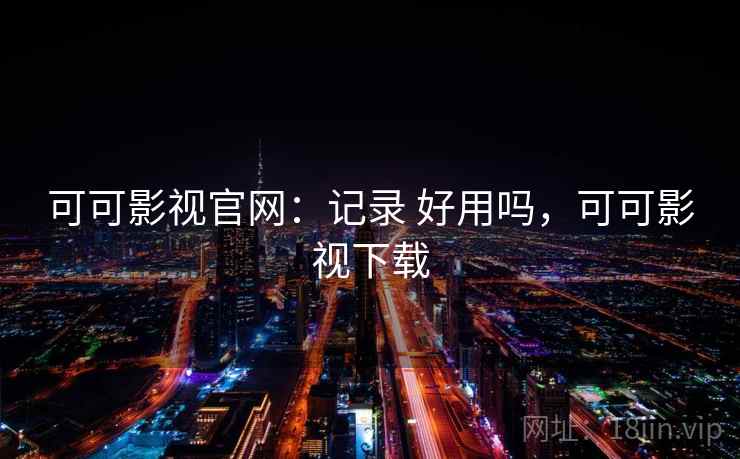 可可影视官网：记录 好用吗，可可影视下载
