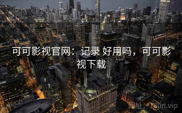 可可影视官网：记录 好用吗，可可影视下载