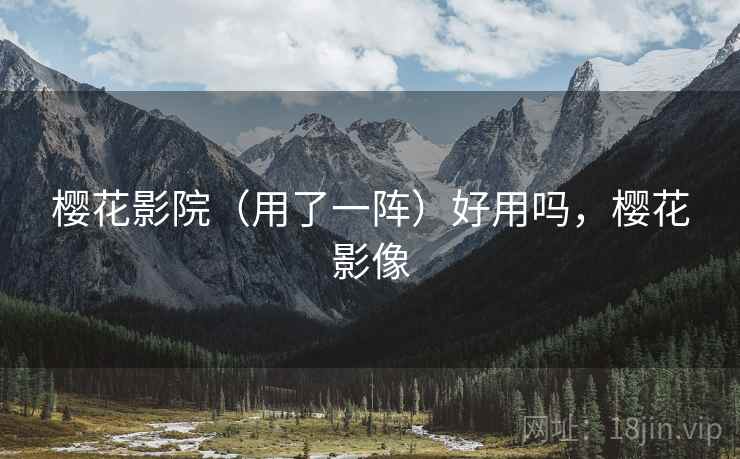 樱花影院(用了一阵)好用吗,樱花影像 樱花影院(用了一阵)好用吗,樱花影像