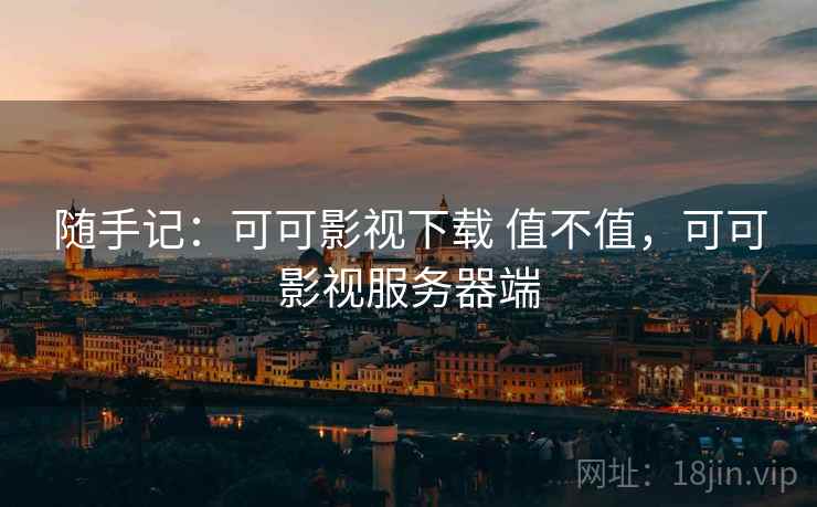 随手记:可可影视下载 值不值,可可影视服务器端 随手记:可可影视下载 值不值,可可影视服务器端