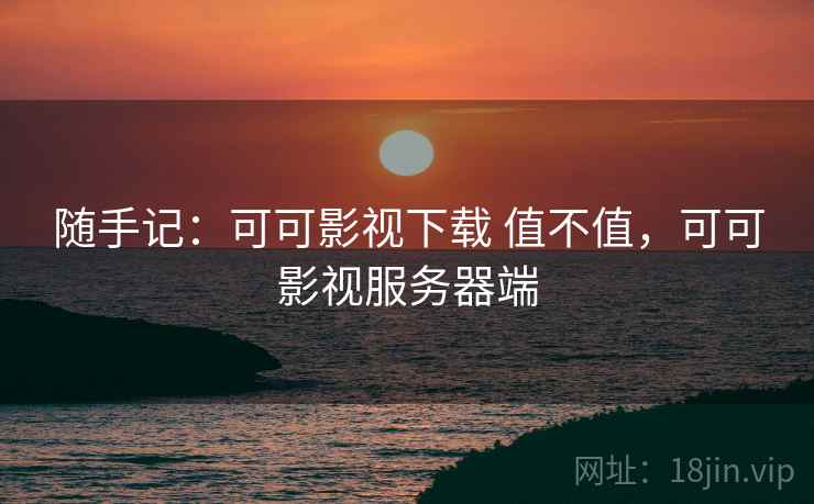 随手记:可可影视下载 值不值,可可影视服务器端 随手记:可可影视下载 值不值,可可影视服务器端