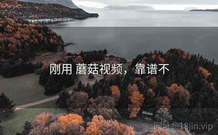 刚用 蘑菇视频,靠谱不 刚用 蘑菇视频,靠谱不