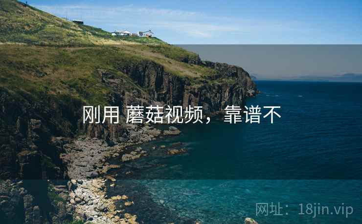 刚用 蘑菇视频,靠谱不 刚用 蘑菇视频,靠谱不