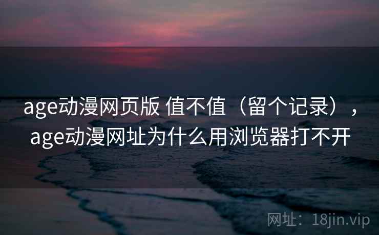 age动漫网页版 值不值(留个记录),age动漫网址为什么用浏览器打不开 age动漫网页版 值不值(留个记录),age动漫网址为什么用浏览器打不开