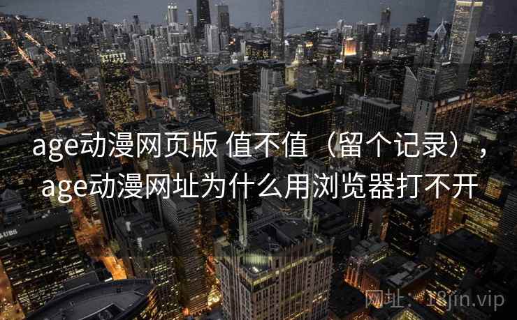 age动漫网页版 值不值(留个记录),age动漫网址为什么用浏览器打不开 age动漫网页版 值不值(留个记录),age动漫网址为什么用浏览器打不开