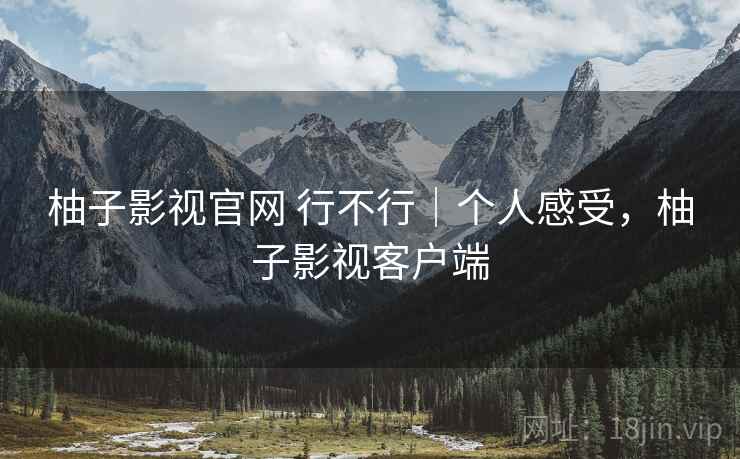 柚子影视官网 行不行|个人感受,柚子影视客户端 柚子影视官网 行不行|个人感受,柚子影视客户端