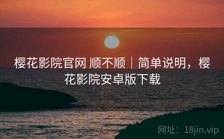 樱花影院官网 顺不顺|简单说明,樱花影院安卓版下载 樱花影院官网 顺不顺|简单说明,樱花影院安卓版下载