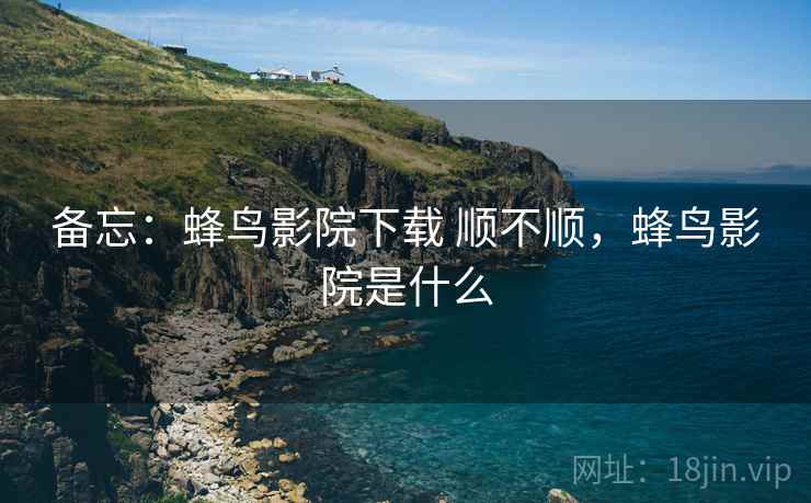 备忘:蜂鸟影院下载 顺不顺,蜂鸟影院是什么 备忘:蜂鸟影院下载 顺不顺,蜂鸟影院是什么