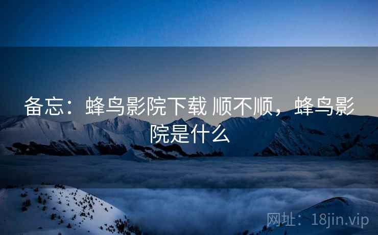 备忘:蜂鸟影院下载 顺不顺,蜂鸟影院是什么 备忘:蜂鸟影院下载 顺不顺,蜂鸟影院是什么