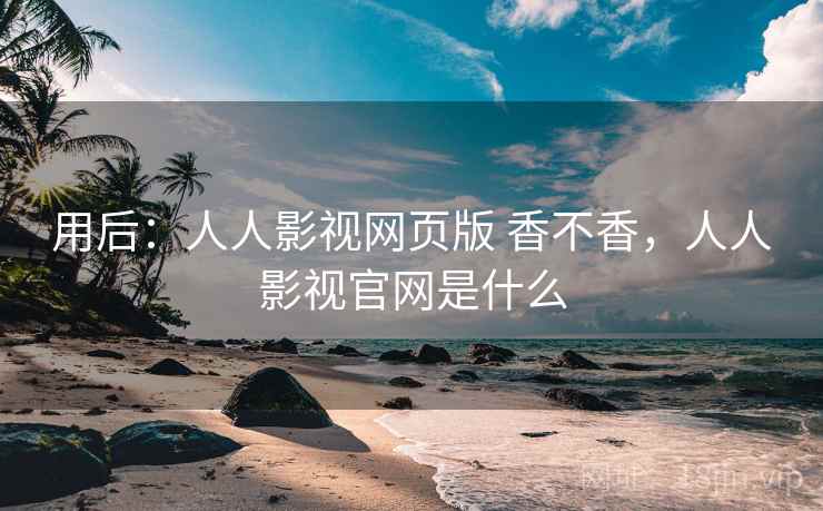 用后:人人影视网页版 香不香,人人影视官网是什么 用后:人人影视网页版 香不香,人人影视官网是什么