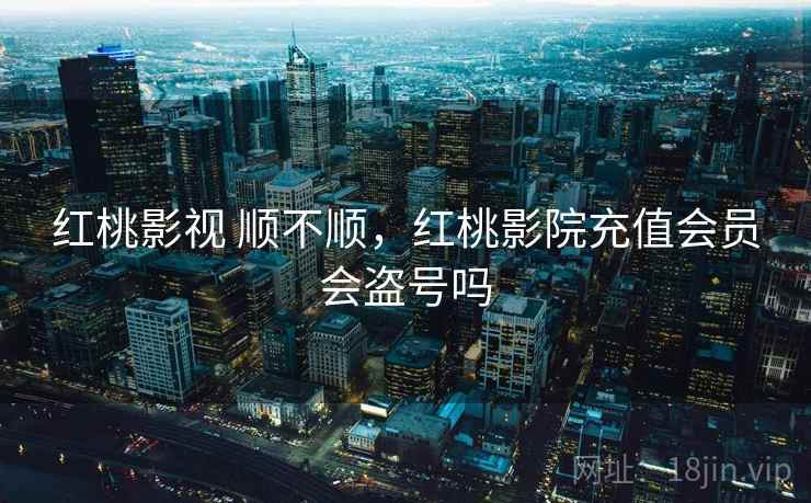 红桃影视 顺不顺，红桃影院充值会员会盗号吗