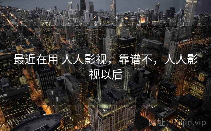 最近在用 人人影视,靠谱不,人人影视以后 最近在用 人人影视,靠谱不,人人影视以后