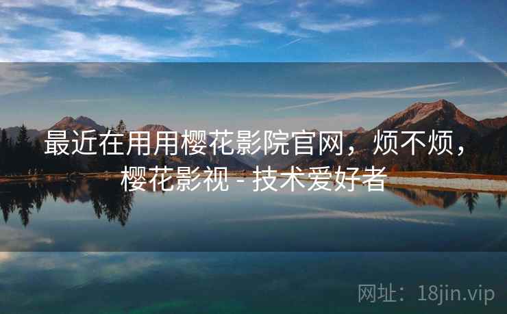 最近在用用樱花影院官网,烦不烦,樱花影视 - 技术爱好者 最近在用用樱花影院官网,烦不烦,樱花影视 - 技术爱好者