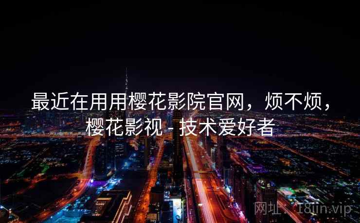 最近在用用樱花影院官网,烦不烦,樱花影视 - 技术爱好者 最近在用用樱花影院官网,烦不烦,樱花影视 - 技术爱好者