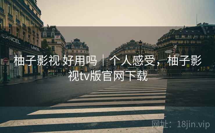 柚子影视 好用吗|个人感受,柚子影视tv版官网下载 柚子影视 好用吗|个人感受,柚子影视tv版官网下载
