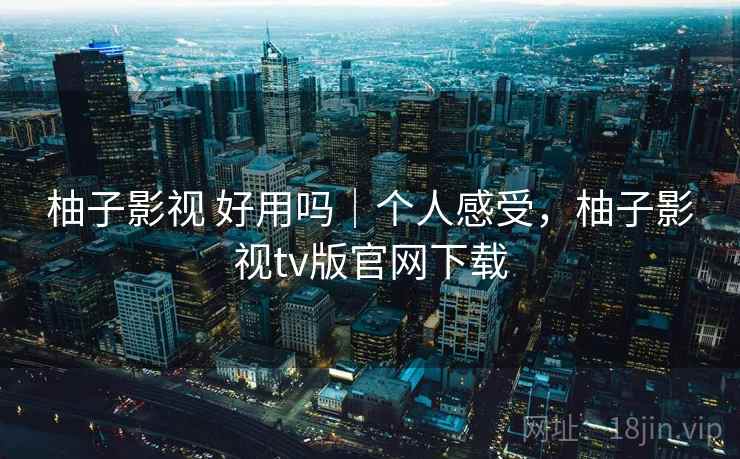 柚子影视 好用吗|个人感受,柚子影视tv版官网下载 柚子影视 好用吗|个人感受,柚子影视tv版官网下载