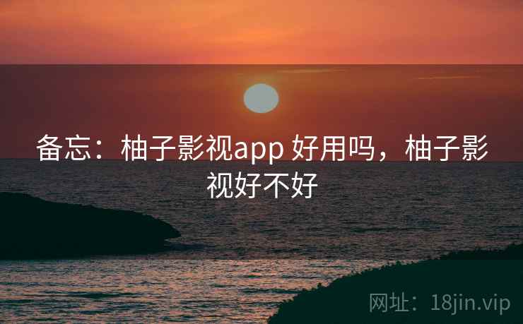 备忘:柚子影视app 好用吗,柚子影视好不好 备忘:柚子影视app 好用吗,柚子影视好不好