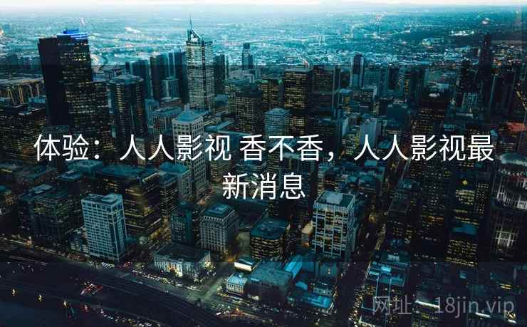 体验：人人影视 香不香，人人影视最新消息