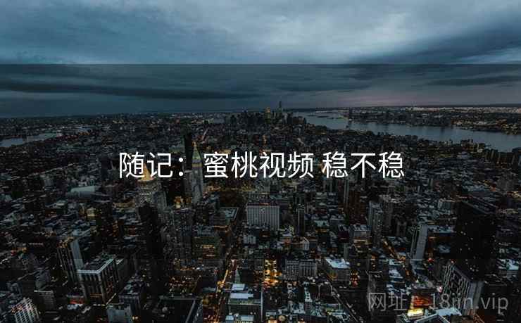 随记：蜜桃视频 稳不稳
