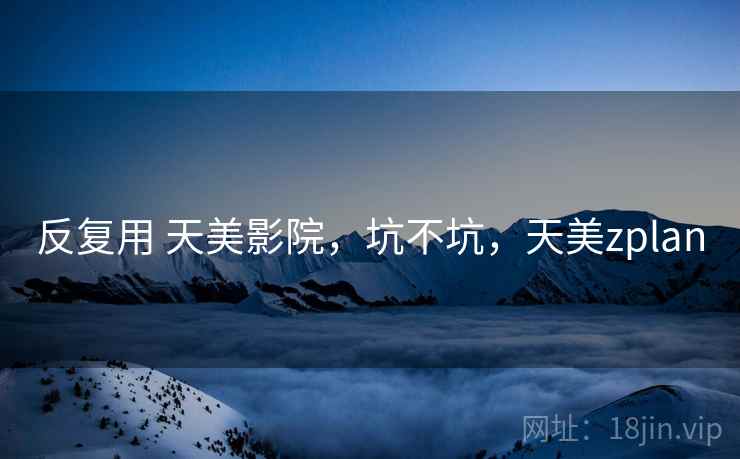 反复用 天美影院,坑不坑,天美zplan 反复用 天美影院,坑不坑,天美zplan
