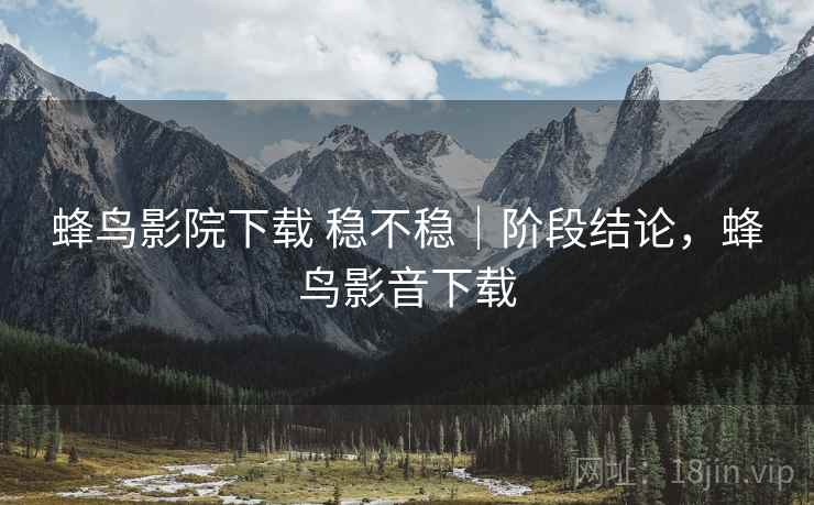 蜂鸟影院下载 稳不稳|阶段结论,蜂鸟影音下载 蜂鸟影院下载 稳不稳|阶段结论,蜂鸟影音下载