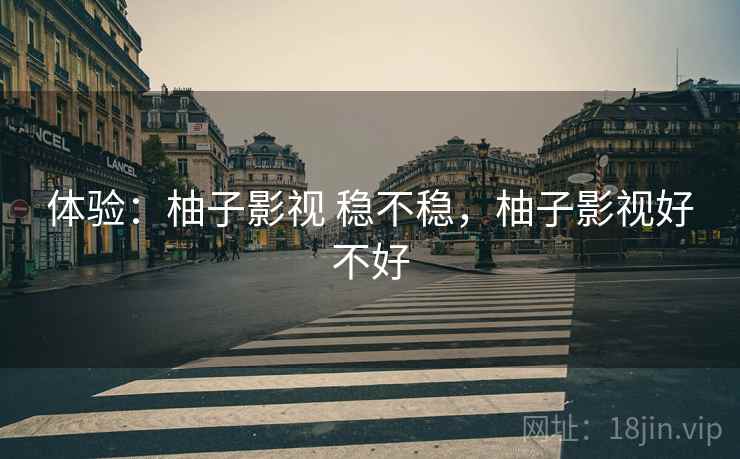 体验:柚子影视 稳不稳,柚子影视好不好 体验:柚子影视 稳不稳,柚子影视好不好