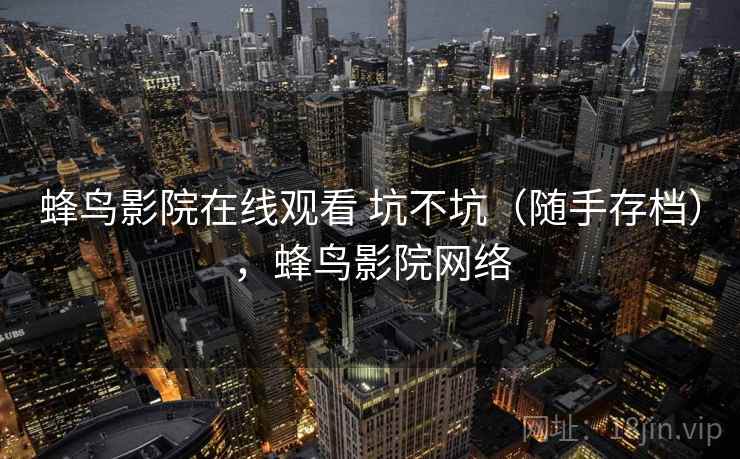 蜂鸟影院在线观看 坑不坑（随手存档），蜂鸟影院网络