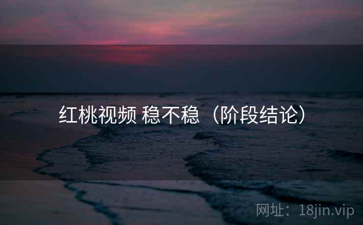 红桃视频 稳不稳(阶段结论) 红桃视频 稳不稳(阶段结论)