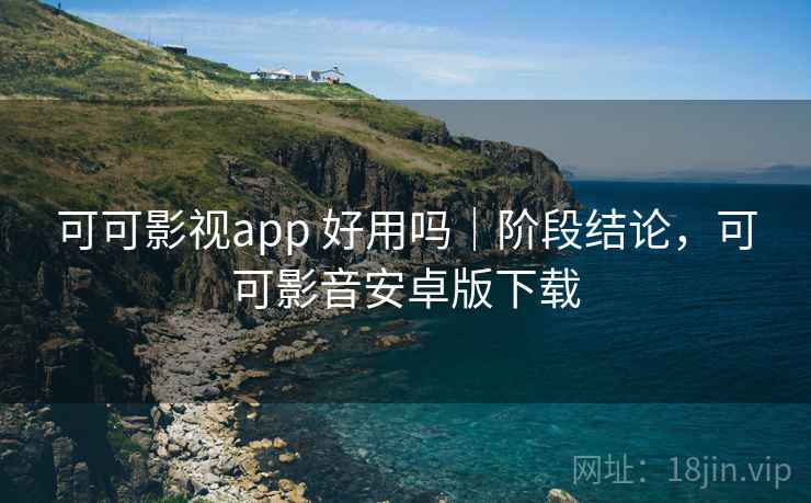 可可影视app 好用吗|阶段结论,可可影音安卓版下载 可可影视app 好用吗|阶段结论,可可影音安卓版下载