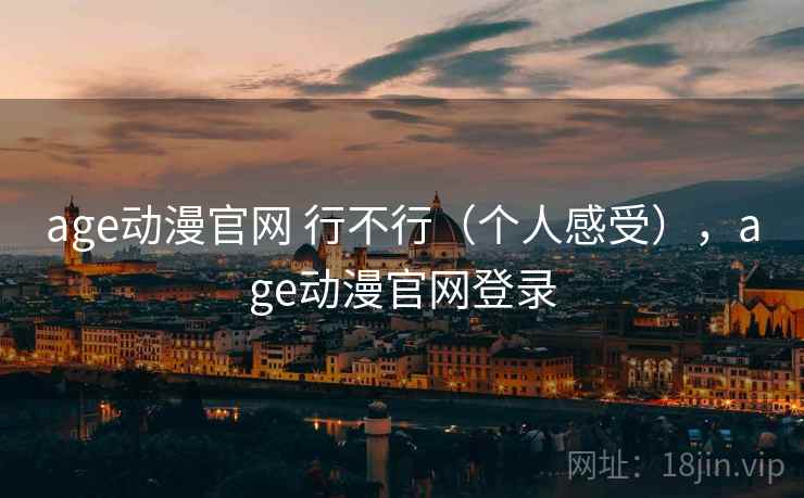 age动漫官网 行不行(个人感受),age动漫官网登录 age动漫官网 行不行(个人感受),age动漫官网登录