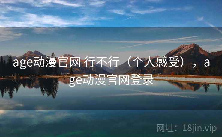 age动漫官网 行不行(个人感受),age动漫官网登录 age动漫官网 行不行(个人感受),age动漫官网登录