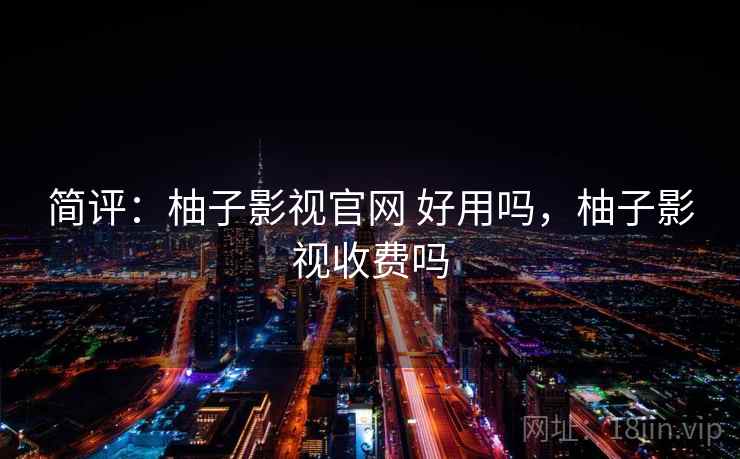 简评:柚子影视官网 好用吗,柚子影视收费吗 简评:柚子影视官网 好用吗,柚子影视收费吗