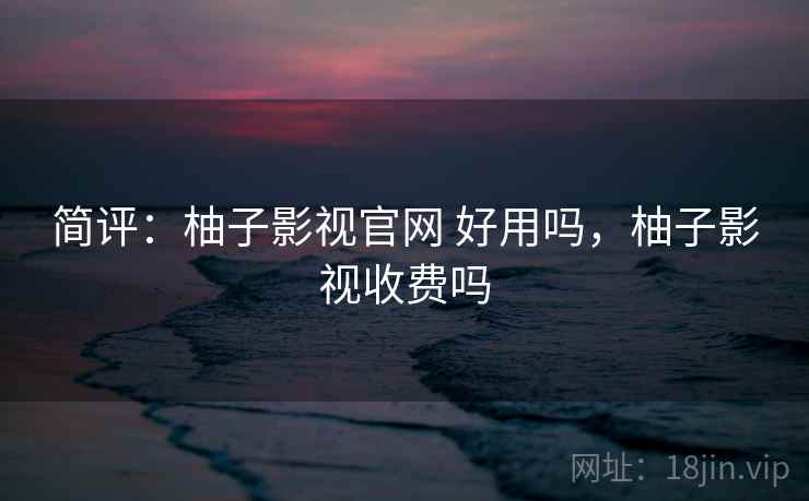 简评:柚子影视官网 好用吗,柚子影视收费吗 简评:柚子影视官网 好用吗,柚子影视收费吗