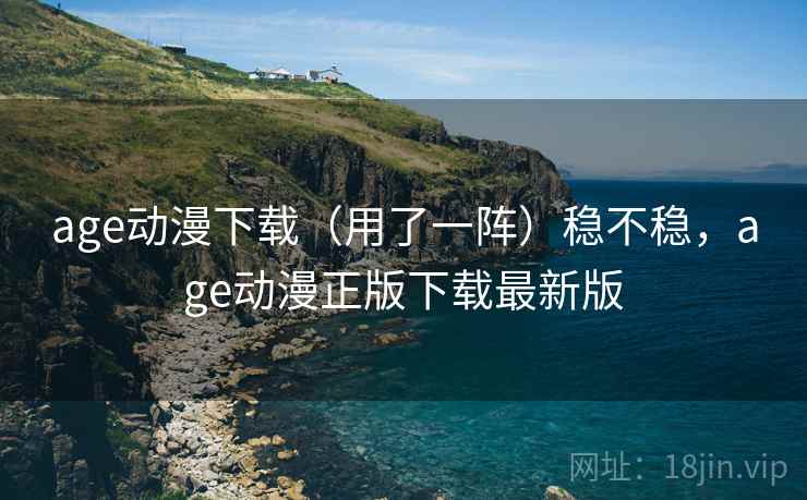 age动漫下载(用了一阵)稳不稳,age动漫正版下载最新版 age动漫下载(用了一阵)稳不稳,age动漫正版下载最新版