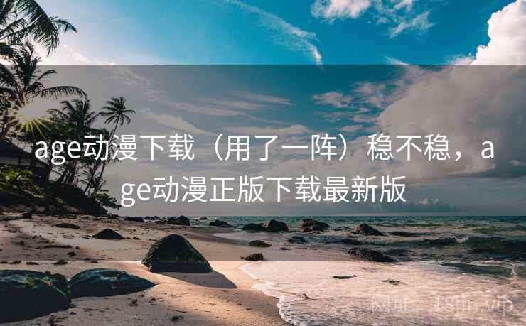 age动漫下载(用了一阵)稳不稳,age动漫正版下载最新版 age动漫下载(用了一阵)稳不稳,age动漫正版下载最新版
