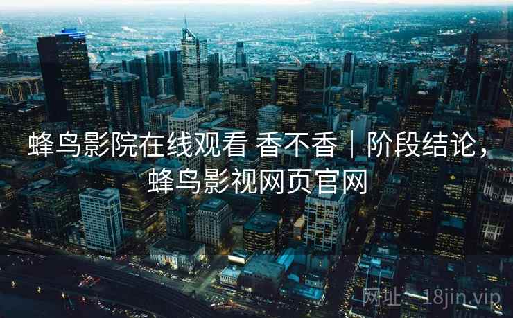 蜂鸟影院在线观看 香不香|阶段结论,蜂鸟影视网页官网 蜂鸟影院在线观看 香不香|阶段结论,蜂鸟影视网页官网