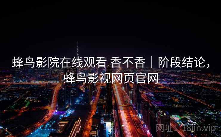蜂鸟影院在线观看 香不香|阶段结论,蜂鸟影视网页官网 蜂鸟影院在线观看 香不香|阶段结论,蜂鸟影视网页官网