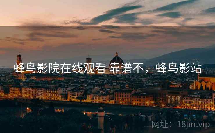 蜂鸟影院在线观看 靠谱不,蜂鸟影站 蜂鸟影院在线观看 靠谱不,蜂鸟影站