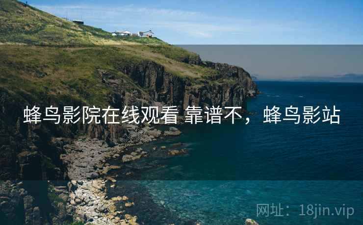 蜂鸟影院在线观看 靠谱不,蜂鸟影站 蜂鸟影院在线观看 靠谱不,蜂鸟影站