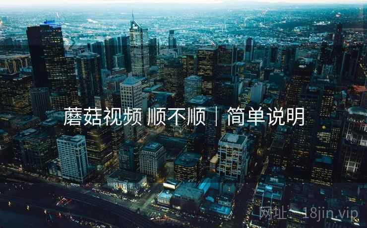 蘑菇视频 顺不顺|简单说明 蘑菇视频 顺不顺|简单说明