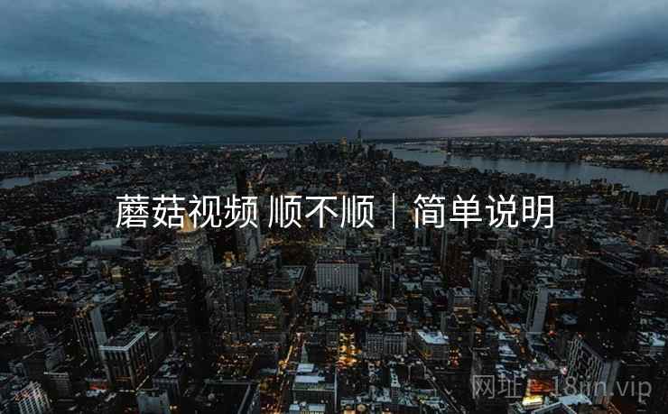 蘑菇视频 顺不顺|简单说明 蘑菇视频 顺不顺|简单说明