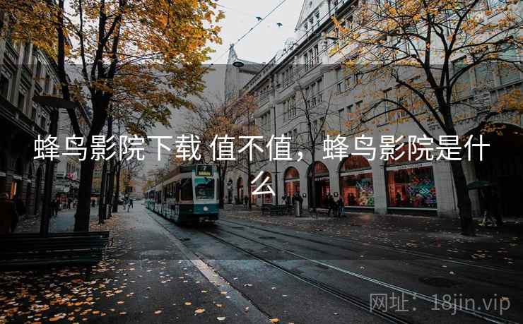 蜂鸟影院下载 值不值,蜂鸟影院是什么 蜂鸟影院下载 值不值,蜂鸟影院是什么