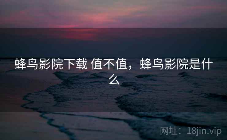 蜂鸟影院下载 值不值,蜂鸟影院是什么 蜂鸟影院下载 值不值,蜂鸟影院是什么