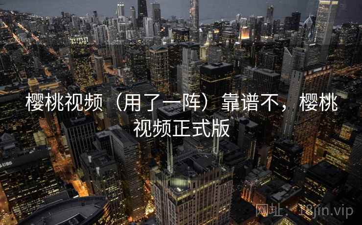 樱桃视频(用了一阵)靠谱不,樱桃视频正式版 樱桃视频(用了一阵)靠谱不,樱桃视频正式版