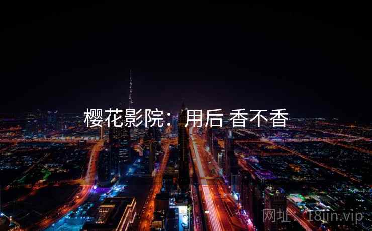 樱花影院:用后 香不香 樱花影院:用后 香不香