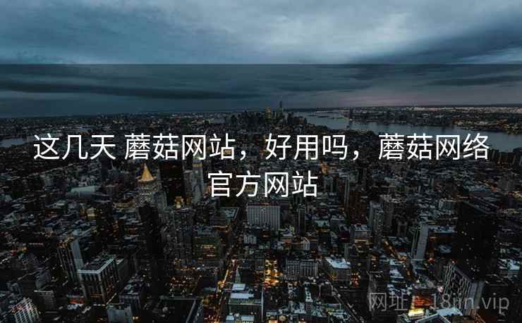 这几天 蘑菇网站，好用吗，蘑菇网络官方网站