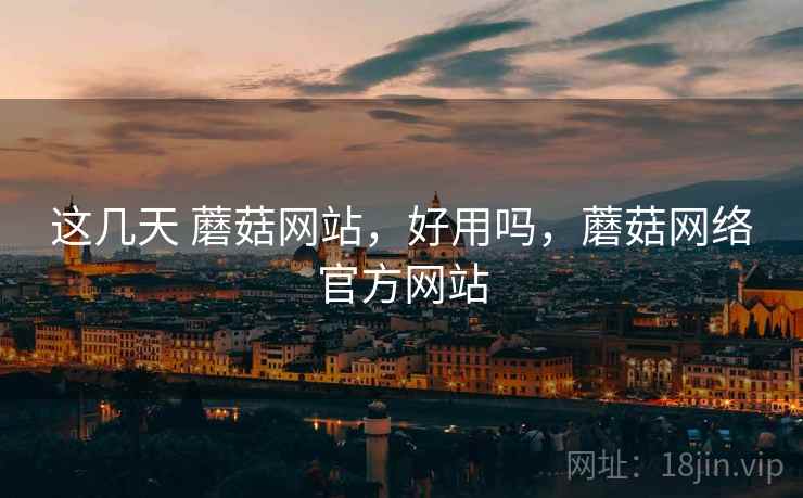这几天 蘑菇网站，好用吗，蘑菇网络官方网站